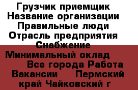 Грузчик-приемщик › Название организации ­ Правильные люди › Отрасль предприятия ­ Снабжение › Минимальный оклад ­ 26 000 - Все города Работа » Вакансии   . Пермский край,Чайковский г.